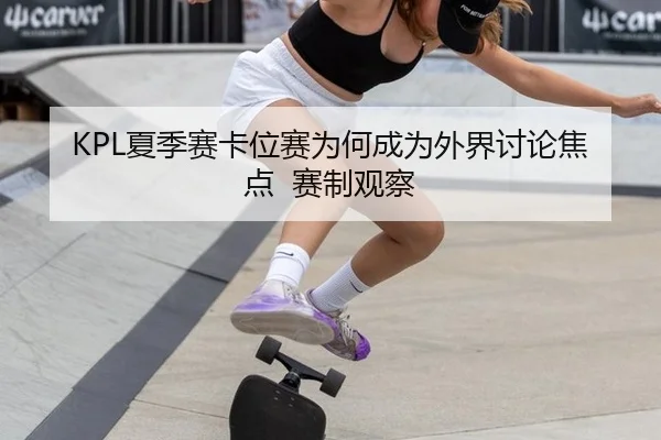 KPL夏季赛卡位赛为何成为外界讨论焦点 赛制观察