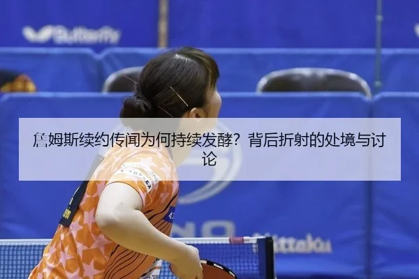 詹姆斯续约传闻为何持续发酵？背后折射的处境与讨论